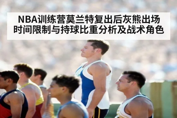 NBA训练营莫兰特复出后灰熊出场时间限制与持球比重分析及战术角色